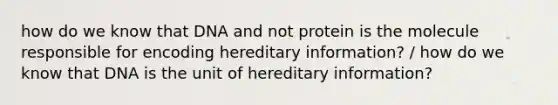 how do we know that DNA and not protein is the molecule responsible for encoding hereditary information? / how do we know that DNA is the unit of hereditary information?