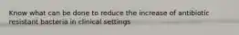 Know what can be done to reduce the increase of antibiotic resistant bacteria in clinical settings