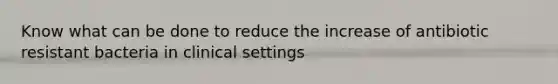 Know what can be done to reduce the increase of antibiotic resistant bacteria in clinical settings
