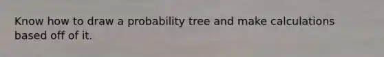 Know how to draw a probability tree and make calculations based off of it.