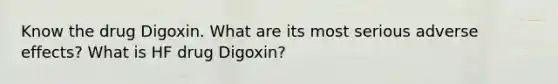 Know the drug Digoxin. What are its most serious adverse effects? What is HF drug Digoxin?