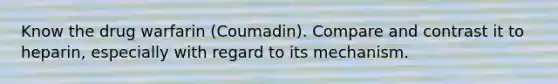 Know the drug warfarin (Coumadin). Compare and contrast it to heparin, especially with regard to its mechanism.