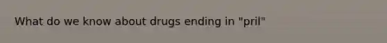 What do we know about drugs ending in "pril"