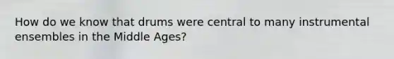 How do we know that drums were central to many instrumental ensembles in the Middle Ages?