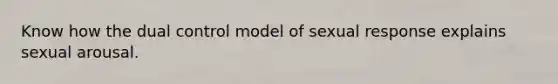 Know how the dual control model of sexual response explains sexual arousal.