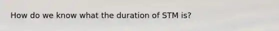 How do we know what the duration of STM is?