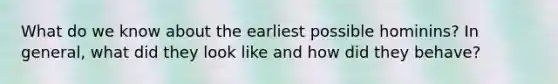 What do we know about the earliest possible hominins? In general, what did they look like and how did they behave?