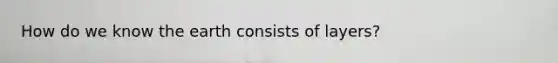 How do we know the earth consists of layers?