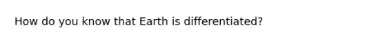 How do you know that Earth is differentiated?