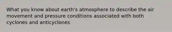 What you know about earth's atmosphere to describe the air movement and pressure conditions associated with both cyclones and anticyclones