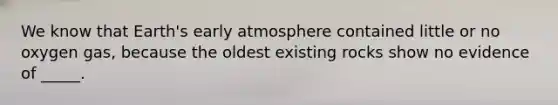 We know that Earth's early atmosphere contained little or no oxygen gas, because the oldest existing rocks show no evidence of _____.