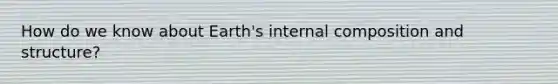 How do we know about Earth's internal composition and structure?