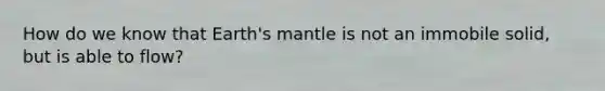 How do we know that Earth's mantle is not an immobile solid, but is able to flow?