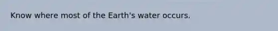 Know where most of the Earth's water occurs.