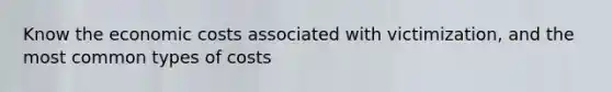 Know the economic costs associated with victimization, and the most common types of costs