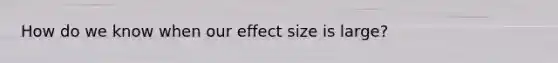 How do we know when our effect size is large?