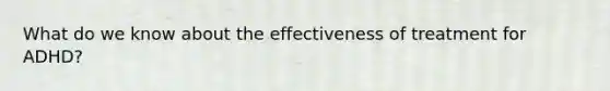 What do we know about the effectiveness of treatment for ADHD?