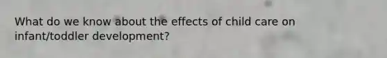 What do we know about the effects of child care on infant/toddler development?