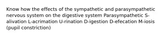 Know how the effects of the sympathetic and parasympathetic nervous system on the digestive system Parasympathetic S-alivation L-acrimation U-rination D-igestion D-efecation M-iosis (pupil constriction)