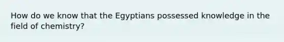 How do we know that the Egyptians possessed knowledge in the field of chemistry?