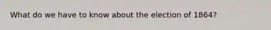 What do we have to know about the election of 1864?