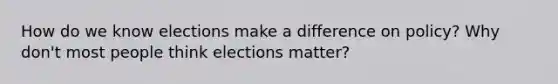 How do we know elections make a difference on policy? Why don't most people think elections matter?