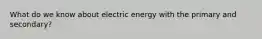 What do we know about electric energy with the primary and secondary?