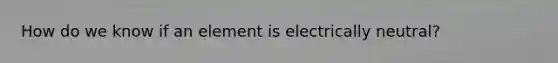 How do we know if an element is electrically neutral?