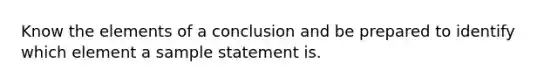 Know the elements of a conclusion and be prepared to identify which element a sample statement is.