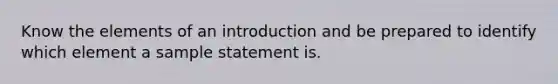 Know the elements of an introduction and be prepared to identify which element a sample statement is.