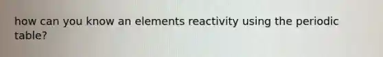 how can you know an elements reactivity using the periodic table?