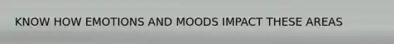 KNOW HOW EMOTIONS AND MOODS IMPACT THESE AREAS