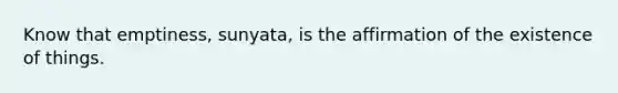 ​Know that emptiness, sunyata, is the affirmation of the existence of things.