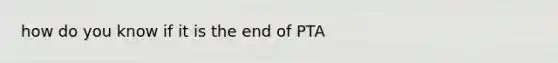 how do you know if it is the end of PTA