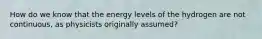 How do we know that the energy levels of the hydrogen are not continuous, as physicists originally assumed?