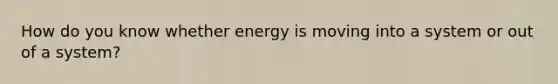 How do you know whether energy is moving into a system or out of a system?