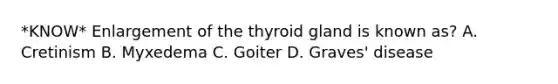 *KNOW* Enlargement of the thyroid gland is known as? A. Cretinism B. Myxedema C. Goiter D. Graves' disease