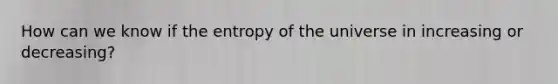 How can we know if the entropy of the universe in increasing or decreasing?