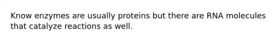 Know enzymes are usually proteins but there are RNA molecules that catalyze reactions as well.