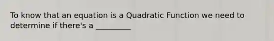 To know that an equation is a Quadratic Function we need to determine if there's a _________