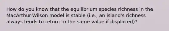 How do you know that the equilibrium species richness in the MacArthur-Wilson model is stable (i.e., an island's richness always tends to return to the same value if displaced)?