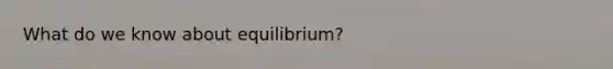 What do we know about equilibrium?