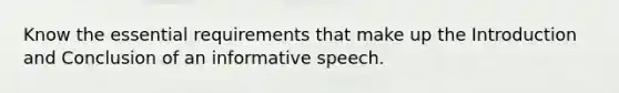 Know the essential requirements that make up the Introduction and Conclusion of an informative speech.