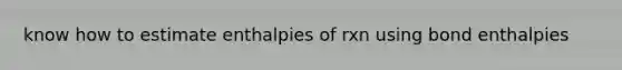 know how to estimate enthalpies of rxn using bond enthalpies