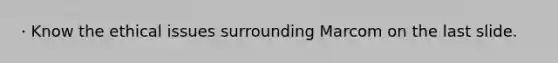 · Know the ethical issues surrounding Marcom on the last slide.