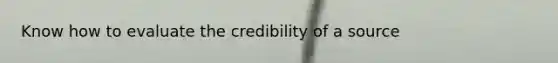 Know how to evaluate the credibility of a source