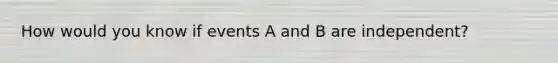 How would you know if events A and B are independent?