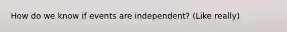 How do we know if events are independent? (Like really)