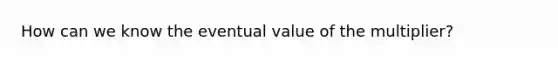 How can we know the eventual value of the multiplier?