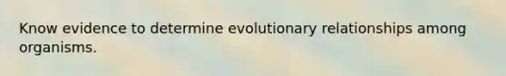 Know evidence to determine evolutionary relationships among organisms.